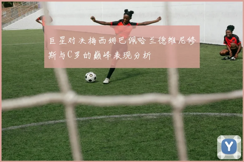 巨星对决梅西姆巴佩哈兰德维尼修斯与C罗的巅峰表现分析