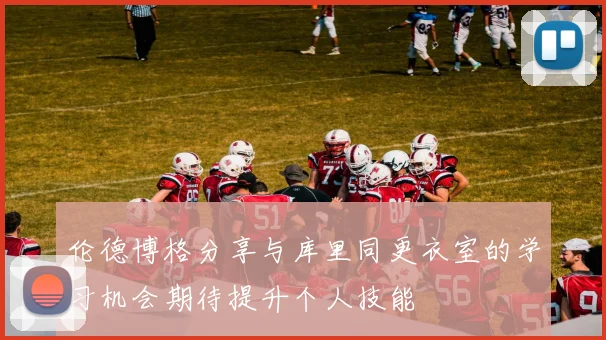 伦德博格分享与库里同更衣室的学习机会期待提升个人技能
