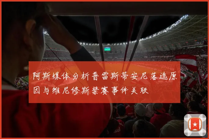 阿斯媒体分析普雷斯蒂安尼落选原因与维尼修斯禁赛事件关联