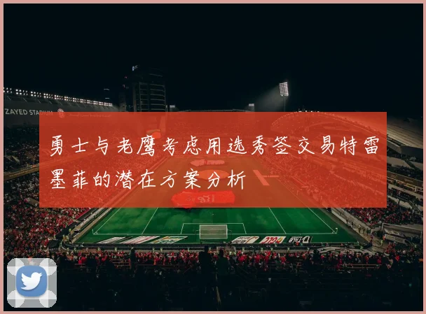 勇士与老鹰考虑用选秀签交易特雷墨菲的潜在方案分析