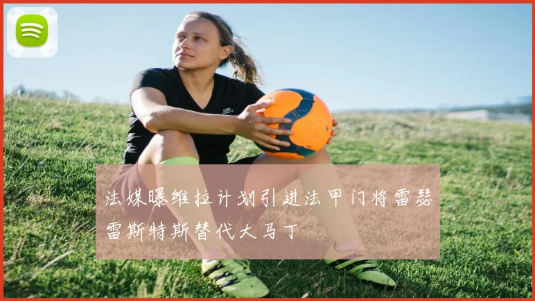 法媒曝维拉计划引进法甲门将雷瑟雷斯特斯替代大马丁