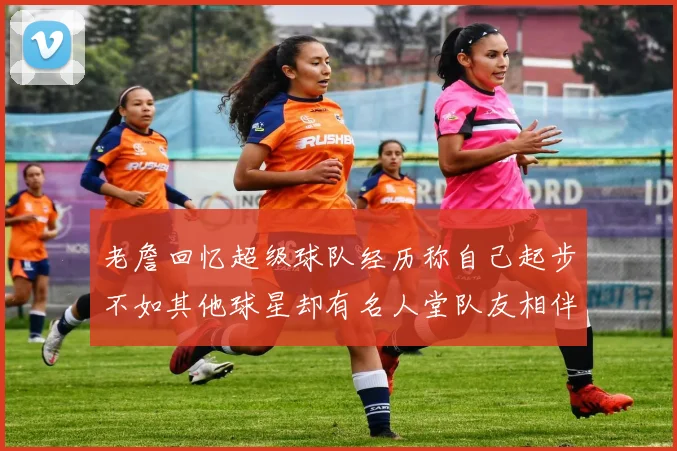 老詹回忆超级球队经历称自己起步不如其他球星却有名人堂队友相伴