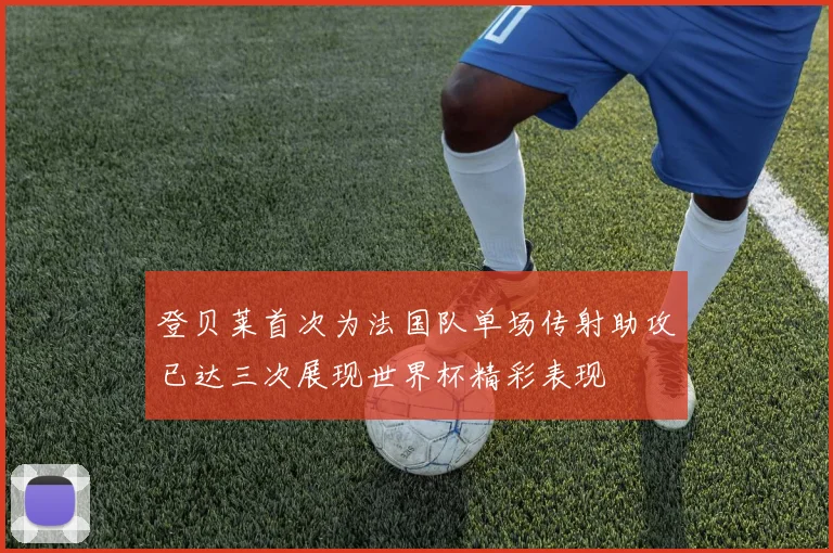 登贝莱首次为法国队单场传射助攻已达三次展现世界杯精彩表现
