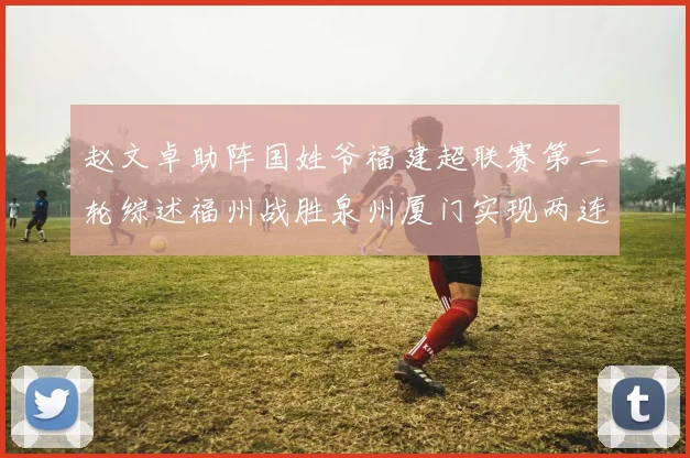 赵文卓助阵国姓爷福建超联赛第二轮综述福州战胜泉州厦门实现两连胜