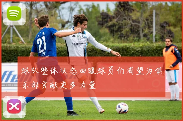 球队整体状态回暖球员们渴望为俱乐部贡献更多力量
