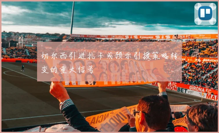 切尔西引进扎卡或预示引援策略转变的重大信号