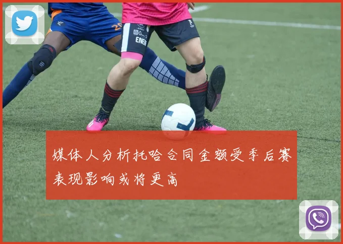 媒体人分析托哈合同金额受季后赛表现影响或将更高