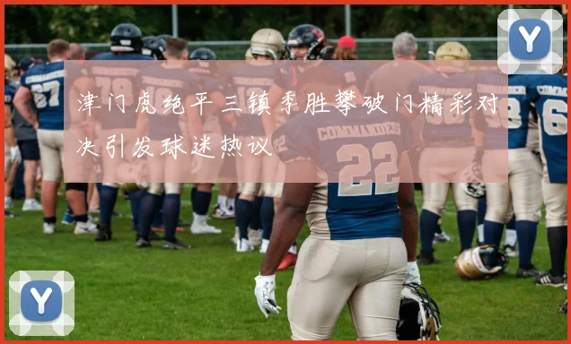 津门虎绝平三镇季胜攀破门精彩对决引发球迷热议