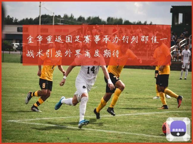 金华重返国足赛事承办行列邵佳一战术引发外界高度期待