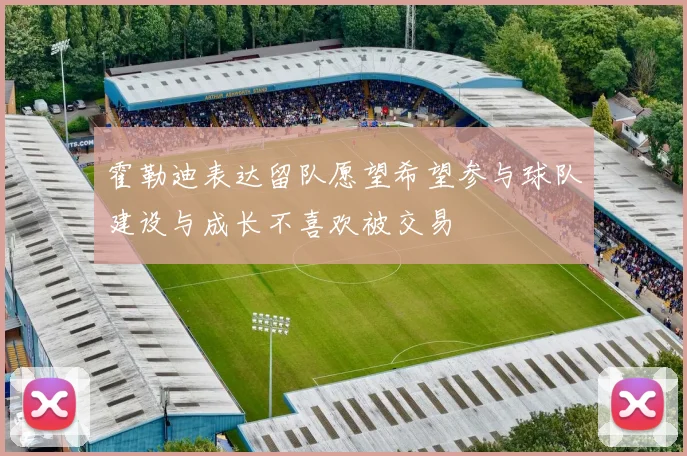 霍勒迪表达留队愿望希望参与球队建设与成长不喜欢被交易